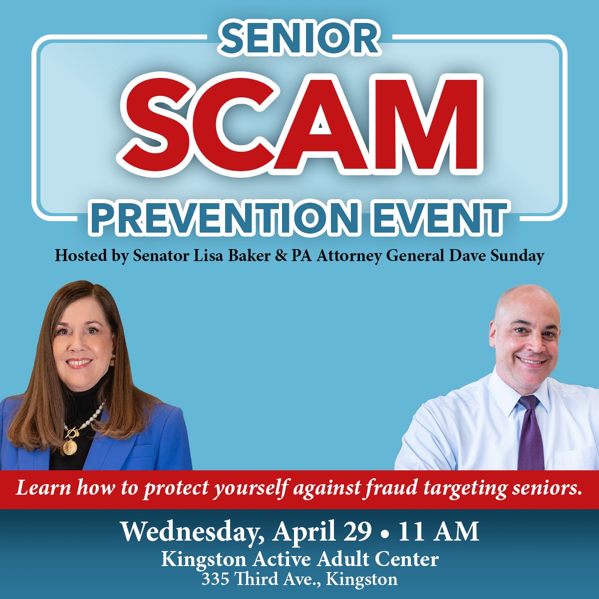 Senior Scam Prevention Event Hosted by Senator Lisa Baker and PA Attorney General Dave Sunday Wednesday April 29 11 a.m. Kingston Active Adult Center 335 Third Ave., Kingston